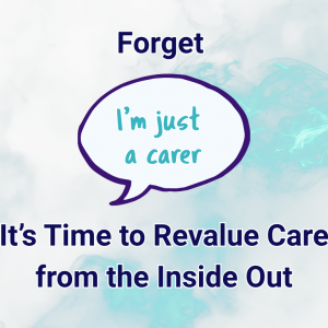 Forget “I’m Just a Carer” – It’s Time to Revalue Care from the Inside Out